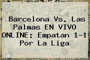 <b>Barcelona</b> Vs. Las Palmas EN VIVO ONLINE: Empatan 1-1 Por La Liga