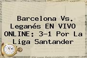 Ver barcelona vs leganes en vivo online 31 por la liga santander <b>Barcelona Vs</b>. <b>Leganés</b> EN VIVO ONLINE: 3-1 Por La Liga Santander
