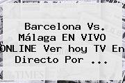 <b>Barcelona</b> Vs. Málaga EN VIVO ONLINE Ver <b>hoy</b> TV En Directo Por ...