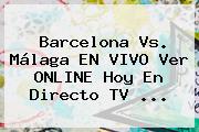 <b>Barcelona</b> Vs. Málaga EN VIVO Ver ONLINE Hoy En Directo TV ...