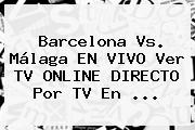 <b>Barcelona</b> Vs. Málaga EN VIVO Ver TV ONLINE DIRECTO Por TV En ...