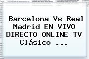 <b>Barcelona Vs Real Madrid</b> EN VIVO DIRECTO ONLINE TV Clásico <b>...</b>