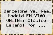 <b>Barcelona Vs</b>. <b>Real Madrid</b> EN VIVO ONLINE: Clásico Español Por ...