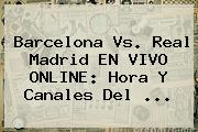Barcelona Vs. <b>Real Madrid</b> EN VIVO ONLINE: Hora Y Canales Del ...