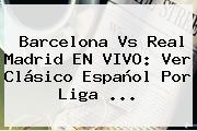 <b>Barcelona Vs Real Madrid</b> EN VIVO: Ver Clásico Español Por Liga <b>...</b>