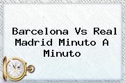 <b>Barcelona Vs Real Madrid</b> Minuto A Minuto