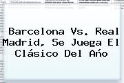 <b>Barcelona Vs</b>. <b>Real Madrid</b>, Se Juega El Clásico Del Año