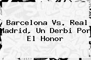 <b>Barcelona Vs</b>. <b>Real Madrid</b>, Un Derbi Por El Honor