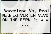 <b>Barcelona Vs</b>. <b>Real Madrid</b> VER EN VIVO ONLINE ESPN 2: 0-0 ...