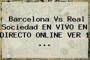 <b>Barcelona Vs Real Sociedad</b> EN VIVO EN DIRECTO ONLINE VER 1 ...