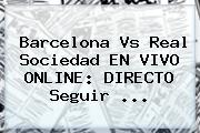 <b>Barcelona Vs Real Sociedad</b> EN VIVO ONLINE: DIRECTO Seguir ...