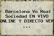 <b>Barcelona Vs Real Sociedad</b> EN VIVO ONLINE Y DIRECTO VER ...