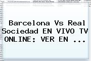 <b>Barcelona Vs Real Sociedad</b> EN VIVO TV ONLINE: VER EN ...