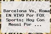 <b>Barcelona</b> Vs. Roma EN VIVO Por FOX Sports: Hoy Con Messi Por ...