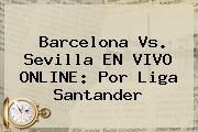 <b>Barcelona</b> Vs. Sevilla EN VIVO ONLINE: Por Liga Santander