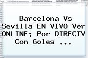<b>Barcelona Vs Sevilla</b> EN VIVO Ver ONLINE: Por DIRECTV Con Goles ...