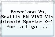 <b>Barcelona</b> Vs. Sevilla EN VIVO Vía DirecTV Sports: 0-1 Por La Liga ...