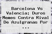 <b>Barcelona Vs Valencia</b>: Duros Memes Contra Rival De Azulgranas Por <b>...</b>
