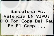<b>Barcelona Vs</b>. <b>Valencia</b> EN VIVO: 0-0 Por Copa Del Rey En El Camp ...