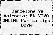 <b>Barcelona Vs Valencia</b>: EN VIVO ONLINE Por La Liga BBVA