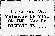 <b>Barcelona Vs</b>. <b>Valencia</b> EN VIVO ONLINE: Ver En DIRECTO TV ...