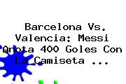 <b>Barcelona Vs</b>. <b>Valencia</b>: Messi Anota 400 Goles Con La Camiseta <b>...</b>