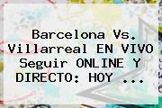 <b>Barcelona</b> Vs. Villarreal EN VIVO Seguir ONLINE Y DIRECTO: <b>HOY</b> ...