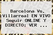 <b>Barcelona</b> Vs. Villarreal EN VIVO Seguir ONLINE Y DIRECTO: VER ...