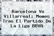 <b>Barcelona Vs Villarreal</b>: Memes Tras El Partido De La Liga BBVA