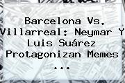 <b>Barcelona Vs</b>. <b>Villarreal</b>: Neymar Y Luis Suárez Protagonizan Memes <b>...</b>