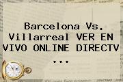 <b>Barcelona</b> Vs. Villarreal VER EN VIVO ONLINE DIRECTV ...