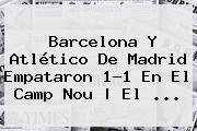 <b>Barcelona</b> Y <b>Atlético De Madrid</b> Empataron 1-1 En El Camp Nou | El ...
