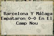 <b>Barcelona</b> Y Málaga Empataron 0-0 En El Camp Nou