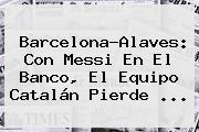 Ver barcelonaalaves con messi en el banco el equipo catalan pierde <b>Barcelona</b>-Alaves: Con Messi En El Banco, El Equipo Catalán Pierde ...