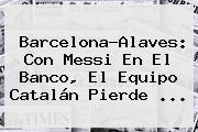 <b>Barcelona</b>-Alaves: Con Messi En El Banco, El Equipo Catalán Pierde ...