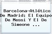 <b>Barcelona</b>-Atlético De Madrid: El Equipo De Messi Y El De Simeone ...
