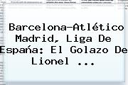 <b>Barcelona</b>-Atlético Madrid, Liga De España: El Golazo De Lionel ...