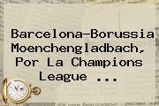 Barcelona-Borussia Moenchengladbach, Por La <b>Champions</b> League ...