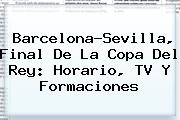 Barcelona-Sevilla, Final De La <b>Copa Del Rey</b>: Horario, TV Y Formaciones