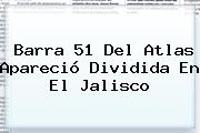 Ver barra 51 del atlas aparecio dividida en el jalisco Barra 51 Del <b>Atlas</b> Apareció Dividida En El Jalisco