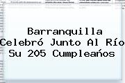 Ver barranquilla celebro junto al rio su 205 cumpleanos <b>Barranquilla</b> Celebró Junto Al Río Su 205 Cumpleaños