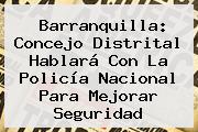 Barranquilla: Concejo Distrital Hablará Con La <b>Policía Nacional</b> Para Mejorar Seguridad
