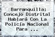 Barranquilla: Concejo Distrital Hablará Con La <b>Policía Nacional</b> Para ...