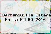 Barranquilla Estará En La <b>FILBO</b> 2016