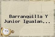 Barranquilla Y Junior Igualan...