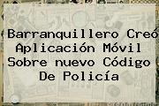 Barranquillero Creó Aplicación Móvil Sobre Nuevo <b>Código De Policía</b>