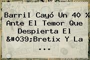 Ver barril cayo un 40 ante el temor que despierta el 039bretix y la Barril Cayó Un 40 % Ante El Temor Que Despierta El 'Bretix Y La <b>...</b>