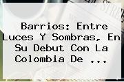 <b>Barrios</b>: Entre Luces Y Sombras, En Su Debut Con La Colombia De ...