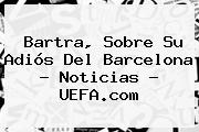 Bartra, Sobre Su Adiós Del <b>Barcelona</b> - Noticias - UEFA.com