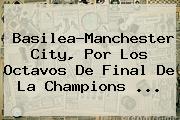 Basilea-<b>Manchester City</b>, Por Los Octavos De Final De La Champions ...